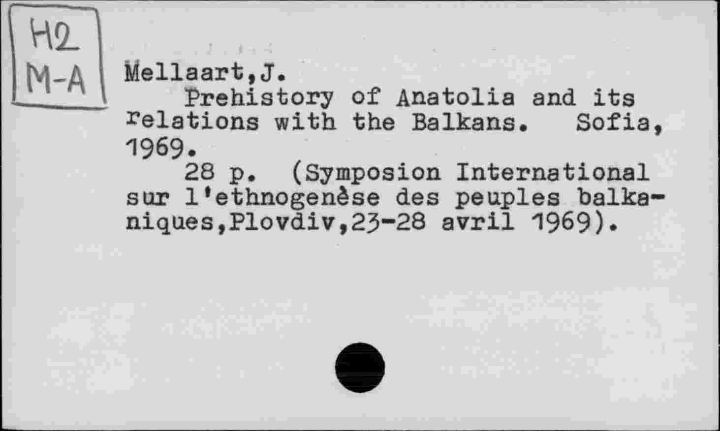 ﻿Mellaart,J.
Prehistory of Anatolia and its delations with the Balkans. Sofia 1969.
28 p. (Symposion International sur 1‘ethnogenèse des peuples balka niques,Plovdiv,2J-28 avril 1969).